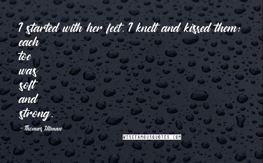 Thomas Ullman quotes: I started with her feet. I knelt and kissed them; each toe was soft and strong.