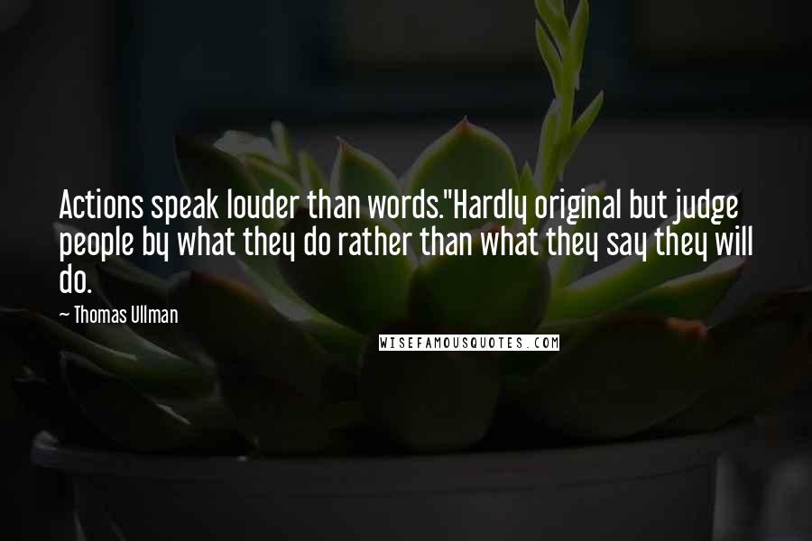 Thomas Ullman quotes: Actions speak louder than words."Hardly original but judge people by what they do rather than what they say they will do.