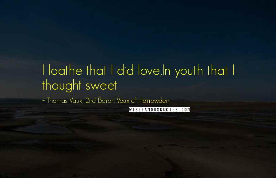 Thomas Vaux, 2nd Baron Vaux Of Harrowden quotes: I loathe that I did love,In youth that I thought sweet