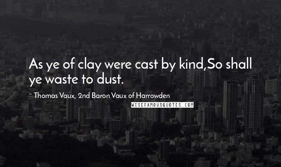 Thomas Vaux, 2nd Baron Vaux Of Harrowden quotes: As ye of clay were cast by kind,So shall ye waste to dust.