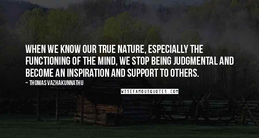 Thomas Vazhakunnathu quotes: When we know our true nature, especially the functioning of the mind, we stop being judgmental and become an inspiration and support to others. Thomas Vazhakunnathu quotes: When we know our true nature, especially the functioning of the mind, we stop being judgmental and become an inspiration and support to others.