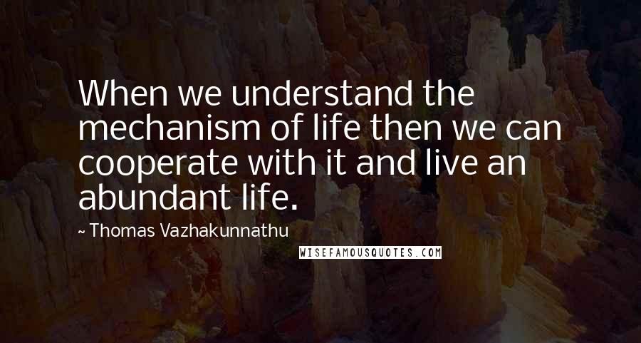 Thomas Vazhakunnathu quotes: When we understand the mechanism of life then we can cooperate with it and live an abundant life.
