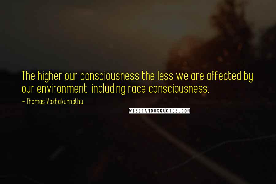 Thomas Vazhakunnathu quotes: The higher our consciousness the less we are affected by our environment, including race consciousness.