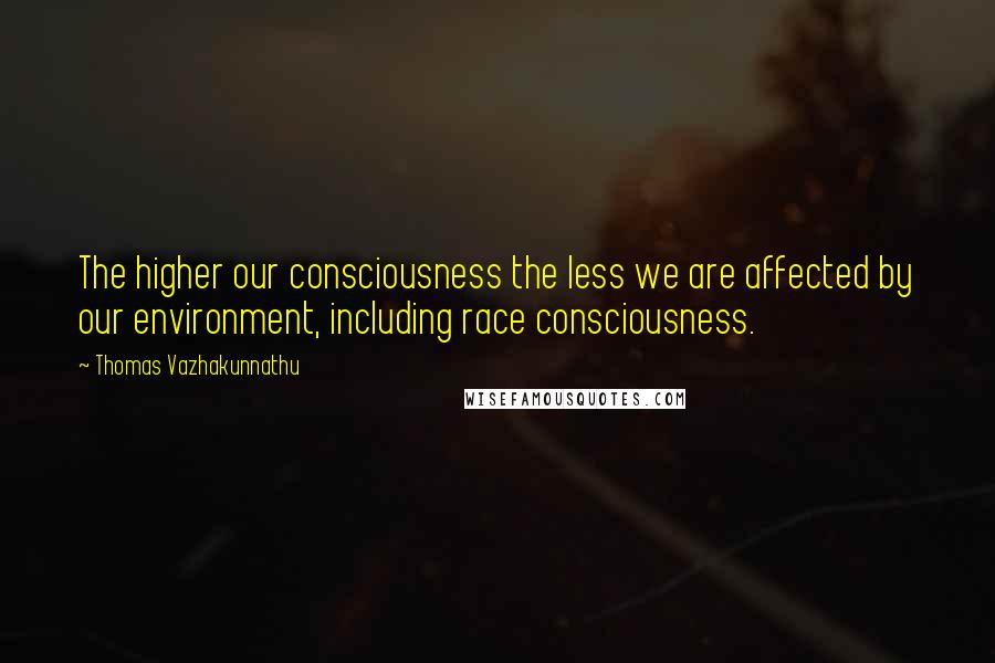 Thomas Vazhakunnathu quotes: The higher our consciousness the less we are affected by our environment, including race consciousness. Thomas Vazhakunnathu quotes: The higher our consciousness the less we are affected by our environment, including race consciousness.