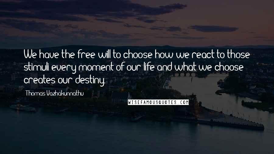 Thomas Vazhakunnathu quotes: We have the free will to choose how we react to those stimuli every moment of our life and what we choose creates our destiny. Thomas Vazhakunnathu quotes: We have the free will to choose how we react to those stimuli every moment of our life and what we choose creates our destiny.