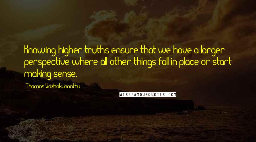 Thomas Vazhakunnathu quotes: Knowing higher truths ensure that we have a larger perspective where all other things fall in place or start making sense. Thomas Vazhakunnathu quotes: Knowing higher truths ensure that we have a larger perspective where all other things fall in place or start making sense.