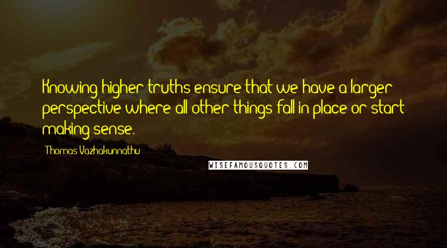 Thomas Vazhakunnathu quotes: Knowing higher truths ensure that we have a larger perspective where all other things fall in place or start making sense.