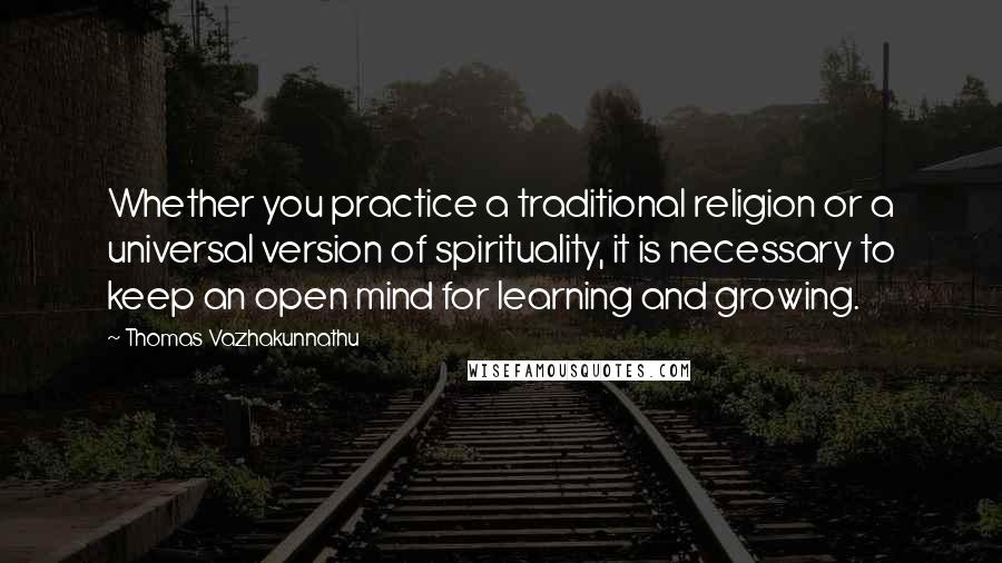 Thomas Vazhakunnathu quotes: Whether you practice a traditional religion or a universal version of spirituality, it is necessary to keep an open mind for learning and growing.