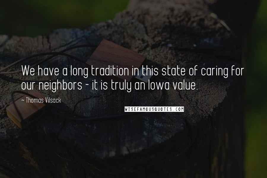 Thomas Vilsack quotes: We have a long tradition in this state of caring for our neighbors - it is truly an Iowa value. Thomas Vilsack quotes: We have a long tradition in this state of caring for our neighbors - it is truly an Iowa value.