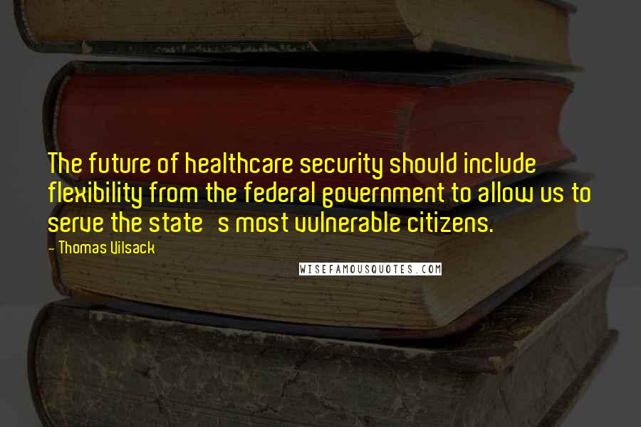 Thomas Vilsack quotes: The future of healthcare security should include flexibility from the federal government to allow us to serve the state's most vulnerable citizens.