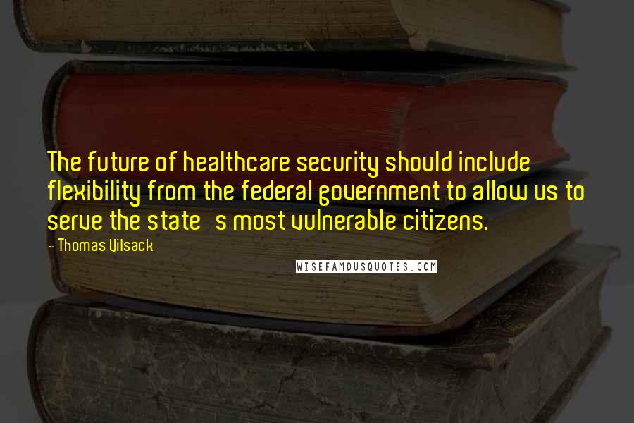 Thomas Vilsack quotes: The future of healthcare security should include flexibility from the federal government to allow us to serve the state's most vulnerable citizens. Thomas Vilsack quotes: The future of healthcare security should include flexibility from the federal government to allow us to serve the state's most vulnerable citizens.