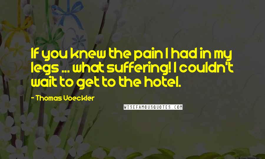 Thomas Voeckler quotes: If you knew the pain I had in my legs ... what suffering! I couldn't wait to get to the hotel.