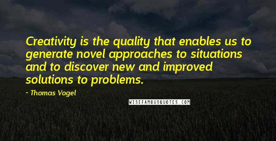 Thomas Vogel quotes: Creativity is the quality that enables us to generate novel approaches to situations and to discover new and improved solutions to problems.