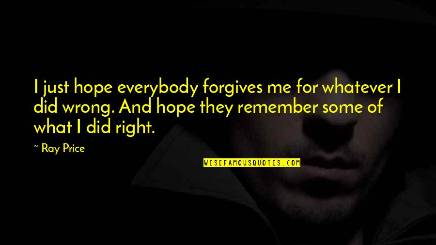 Thomas Von Aquin Quotes By Ray Price: I just hope everybody forgives me for whatever Thomas Von Aquin Quotes By Ray Price: I just hope everybody forgives me for whatever