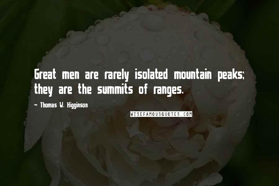 Thomas W. Higginson quotes: Great men are rarely isolated mountain peaks; they are the summits of ranges.
