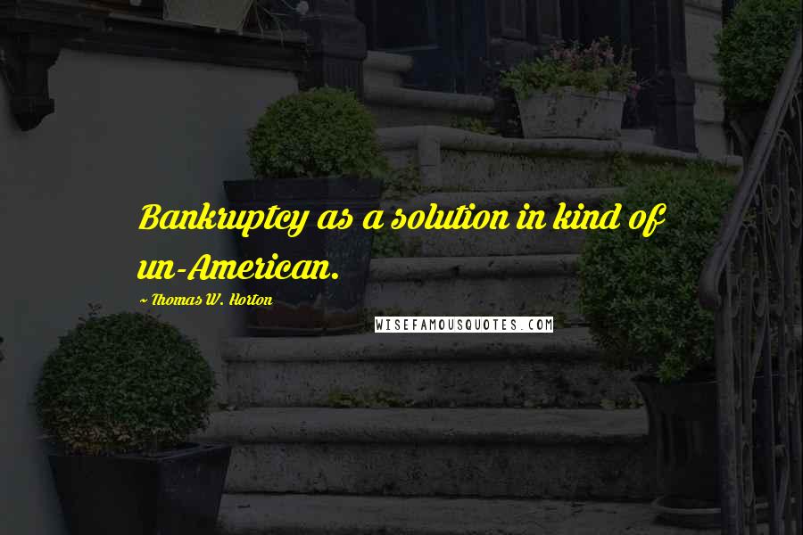 Thomas W. Horton quotes: Bankruptcy as a solution in kind of un-American.