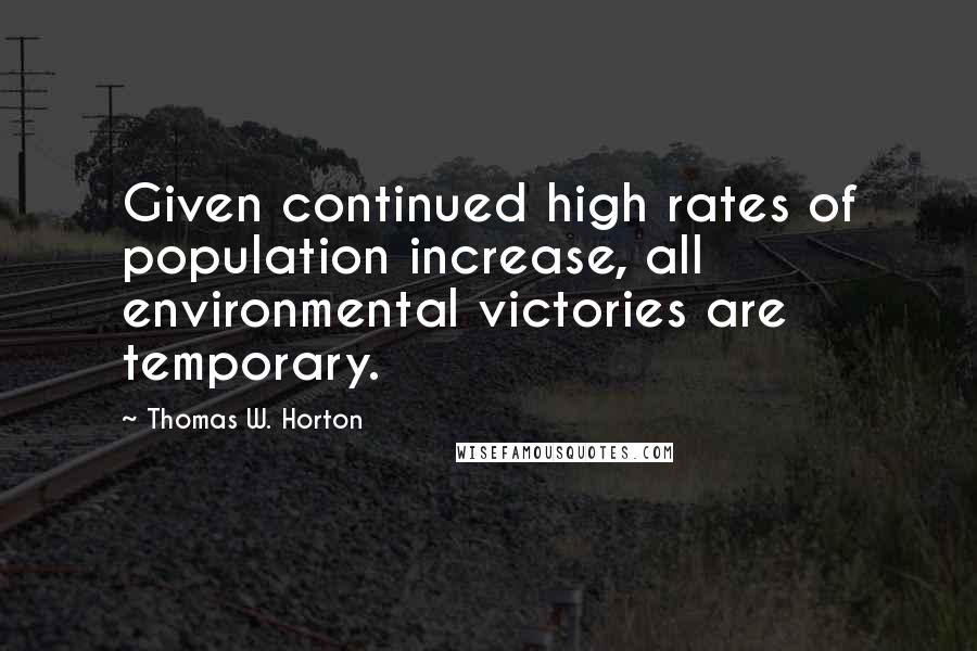 Thomas W. Horton quotes: Given continued high rates of population increase, all environmental victories are temporary.