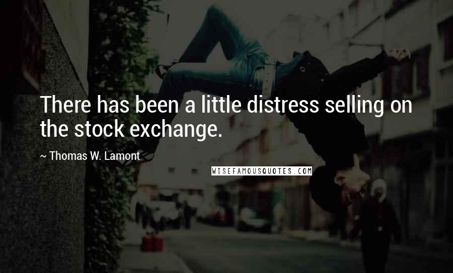 Thomas W. Lamont quotes: There has been a little distress selling on the stock exchange.