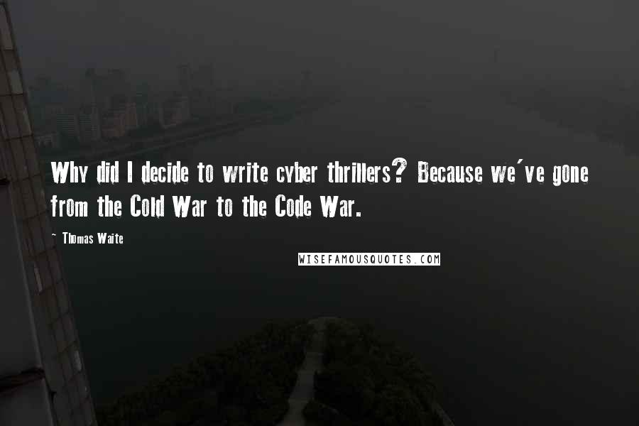 Thomas Waite quotes: Why did I decide to write cyber thrillers? Because we've gone from the Cold War to the Code War. Thomas Waite quotes: Why did I decide to write cyber thrillers? Because we've gone from the Cold War to the Code War.
