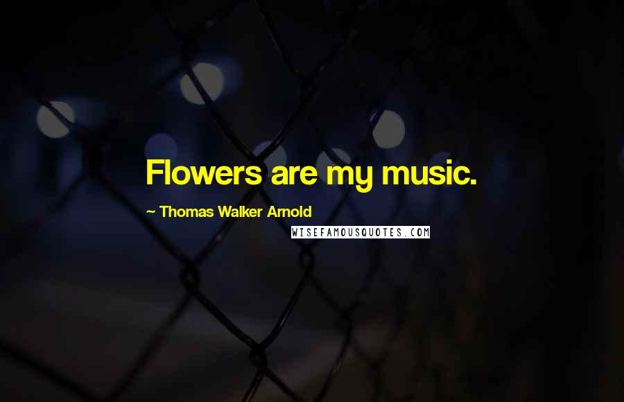 Thomas Walker Arnold quotes: Flowers are my music.