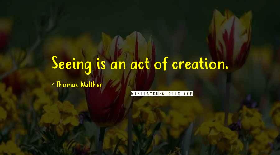Thomas Walther quotes: Seeing is an act of creation.
