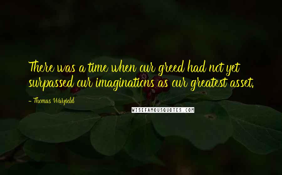 Thomas Warfield quotes: There was a time when our greed had not yet surpassed our imaginations as our greatest asset.