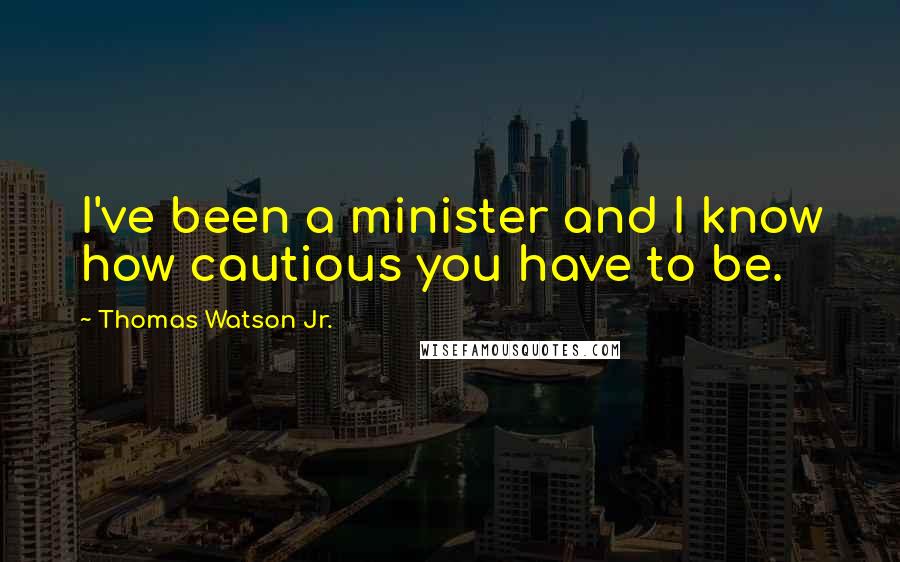 Thomas Watson Jr. quotes: I've been a minister and I know how cautious you have to be.