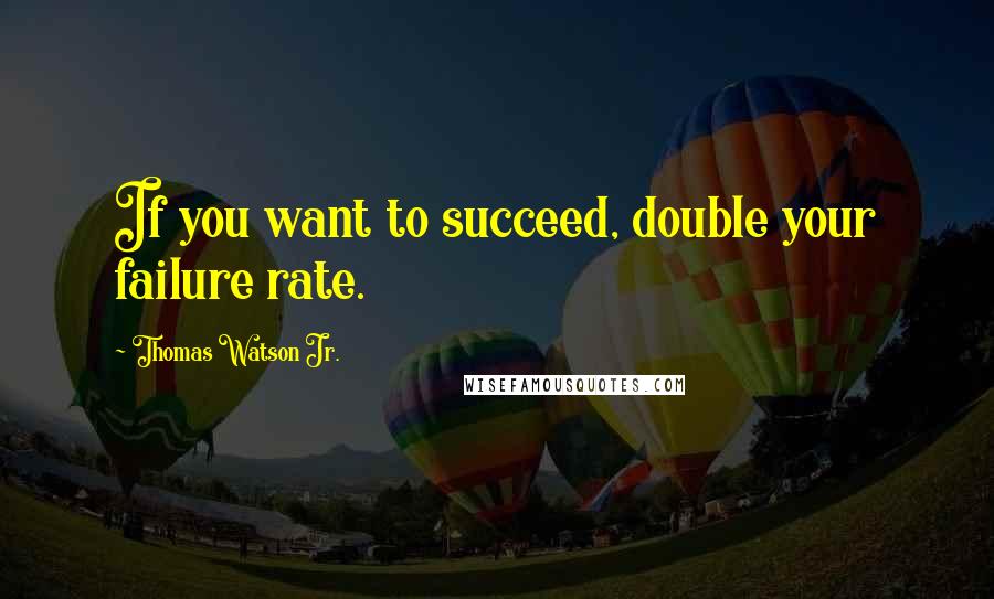 Thomas Watson Jr. quotes: If you want to succeed, double your failure rate.