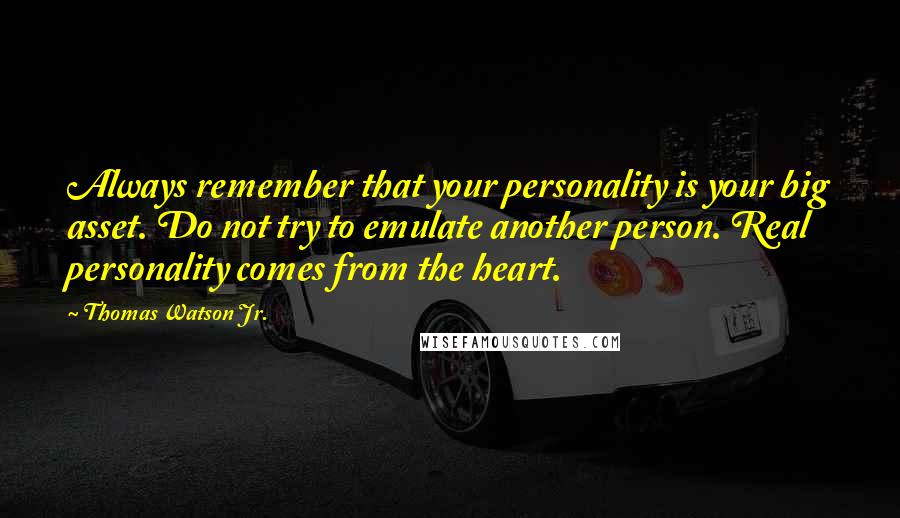 Thomas Watson Jr. quotes: Always remember that your personality is your big asset. Do not try to emulate another person. Real personality comes from the heart.