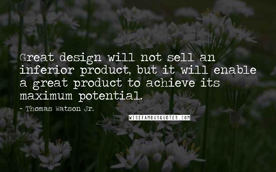 Thomas Watson Jr. quotes: Great design will not sell an inferior product, but it will enable a great product to achieve its maximum potential.