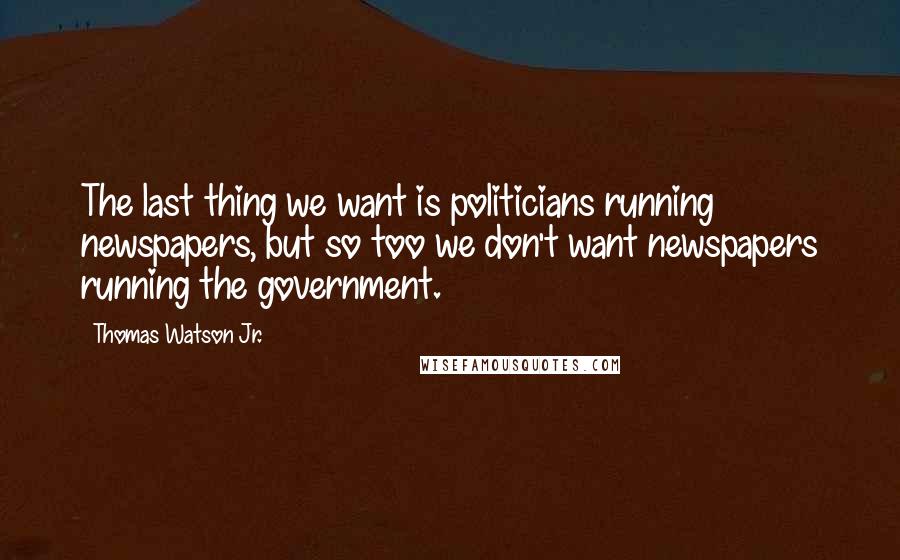 Thomas Watson Jr. quotes: The last thing we want is politicians running newspapers, but so too we don't want newspapers running the government.