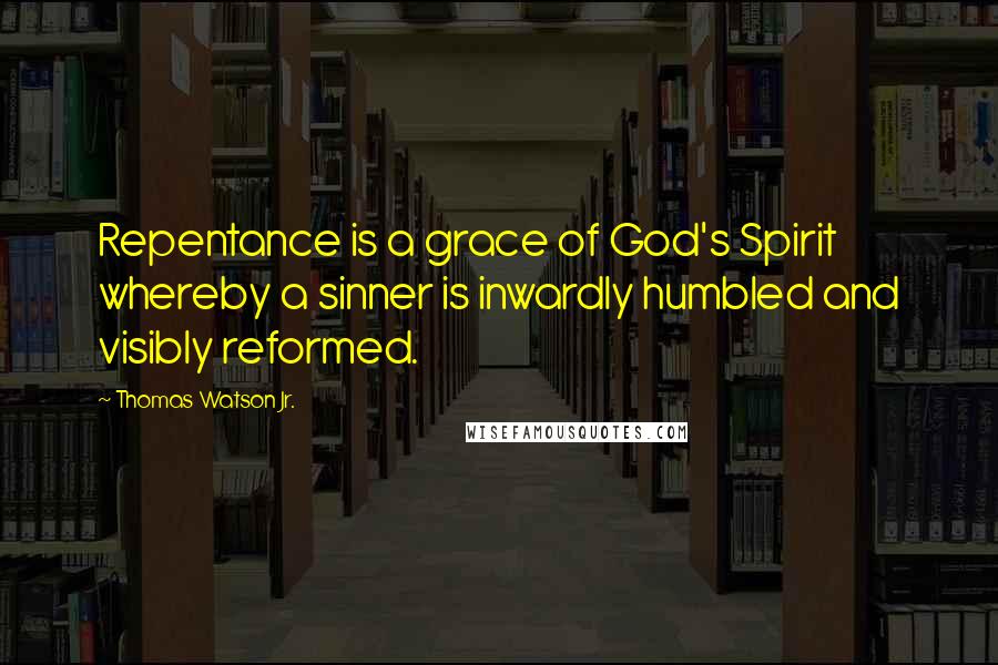 Thomas Watson Jr. quotes: Repentance is a grace of God's Spirit whereby a sinner is inwardly humbled and visibly reformed.