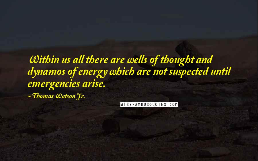 Thomas Watson Jr. quotes: Within us all there are wells of thought and dynamos of energy which are not suspected until emergencies arise. Thomas Watson Jr. quotes: Within us all there are wells of thought and dynamos of energy which are not suspected until emergencies arise.