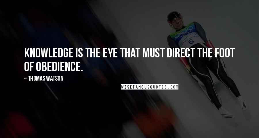 Thomas Watson quotes: Knowledge is the eye that must direct the foot of obedience.