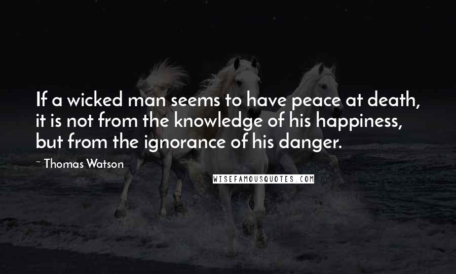 Thomas Watson quotes: If a wicked man seems to have peace at death, it is not from the knowledge of his happiness, but from the ignorance of his danger.
