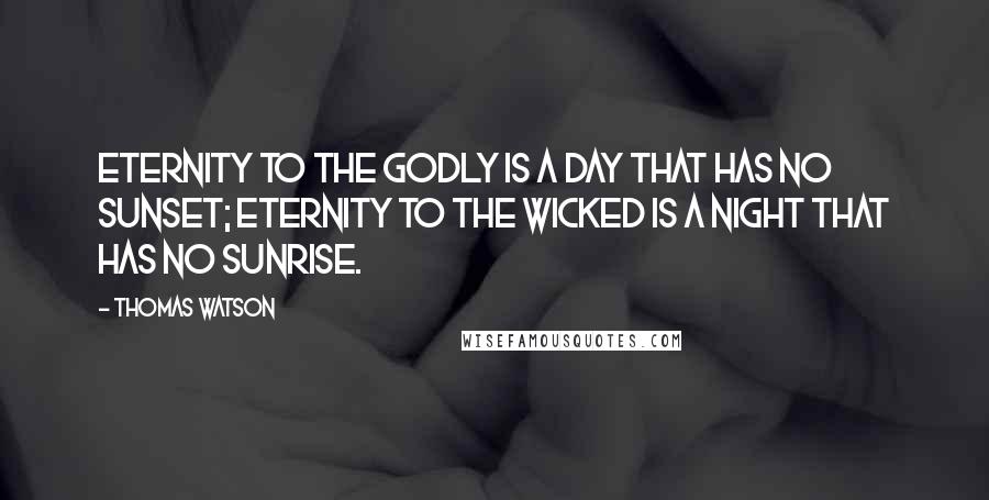 Thomas Watson quotes: Eternity to the godly is a day that has no sunset; eternity to the wicked is a night that has no sunrise.