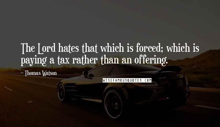 Thomas Watson quotes: The Lord hates that which is forced; which is paying a tax rather than an offering.