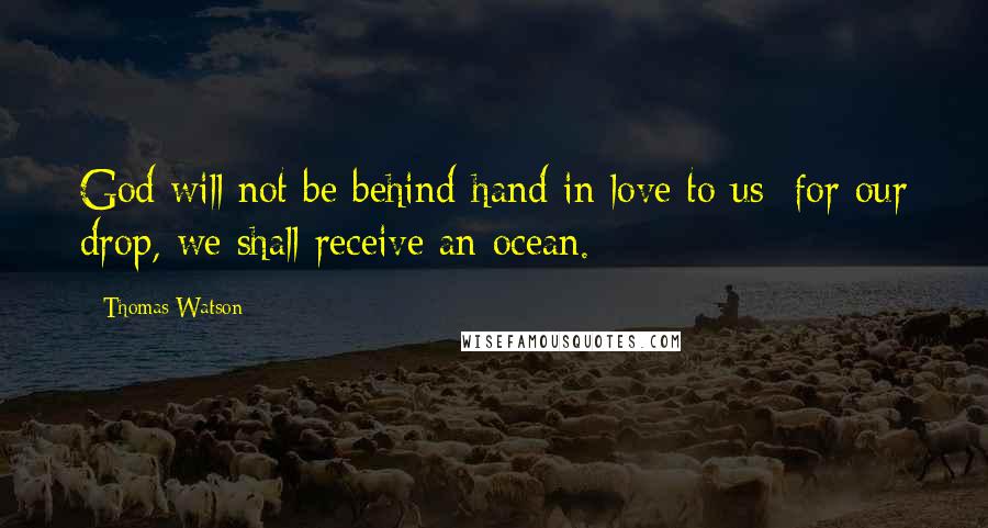 Thomas Watson quotes: God will not be behind-hand in love to us: for our drop, we shall receive an ocean.