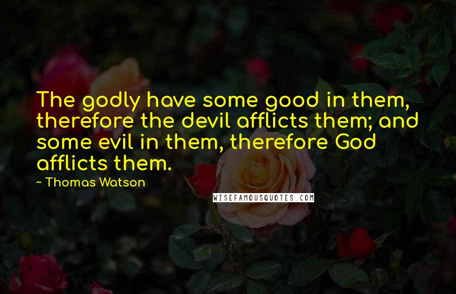 Thomas Watson quotes: The godly have some good in them, therefore the devil afflicts them; and some evil in them, therefore God afflicts them.