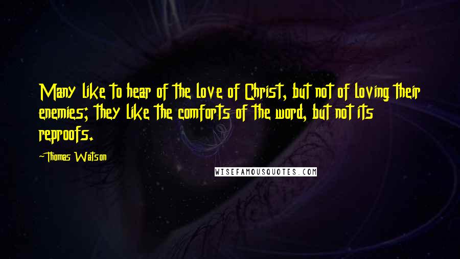 Thomas Watson quotes: Many like to hear of the love of Christ, but not of loving their enemies; they like the comforts of the word, but not its reproofs.