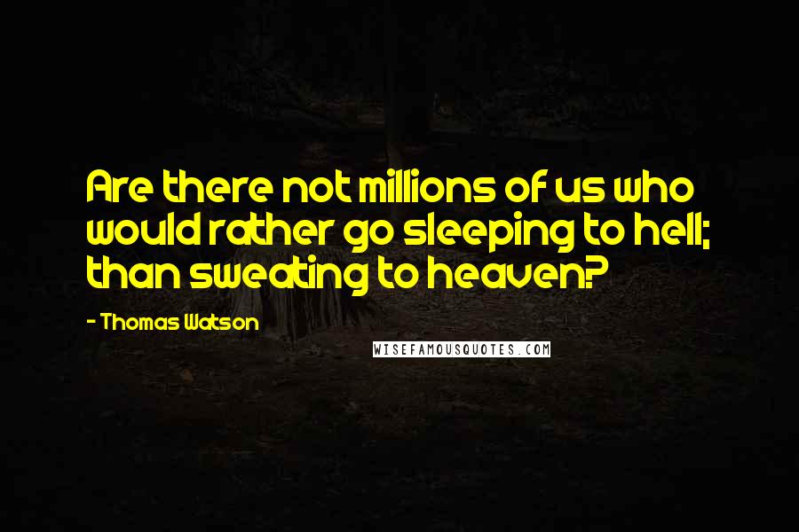 Thomas Watson quotes: Are there not millions of us who would rather go sleeping to hell; than sweating to heaven?
