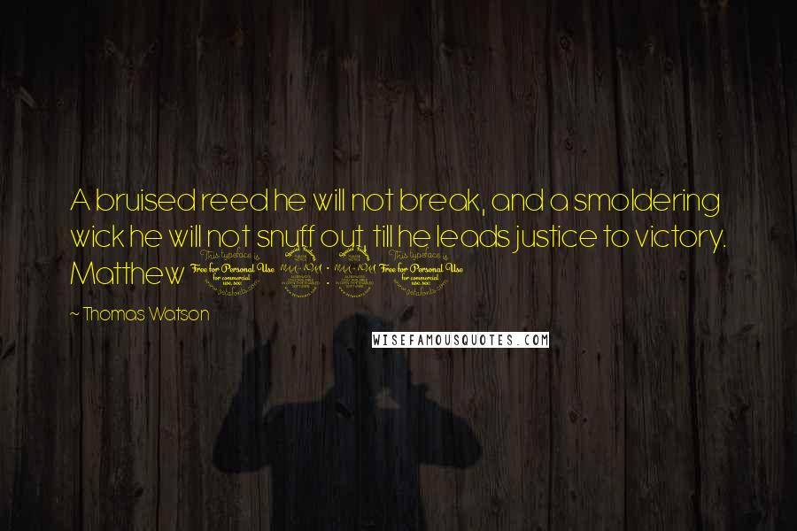 Thomas Watson quotes: A bruised reed he will not break, and a smoldering wick he will not snuff out, till he leads justice to victory. Matthew 12:20