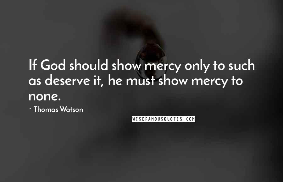 Thomas Watson quotes: If God should show mercy only to such as deserve it, he must show mercy to none.