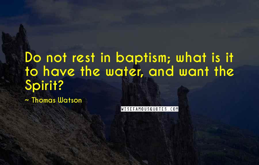 Thomas Watson quotes: Do not rest in baptism; what is it to have the water, and want the Spirit?