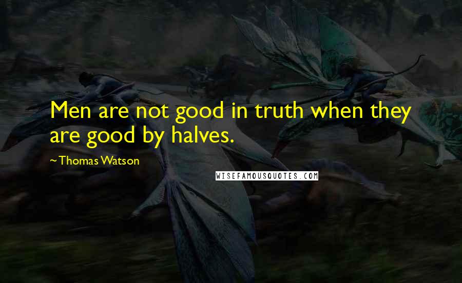 Thomas Watson quotes: Men are not good in truth when they are good by halves.