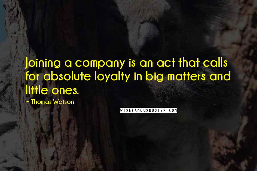 Thomas Watson quotes: Joining a company is an act that calls for absolute loyalty in big matters and little ones.