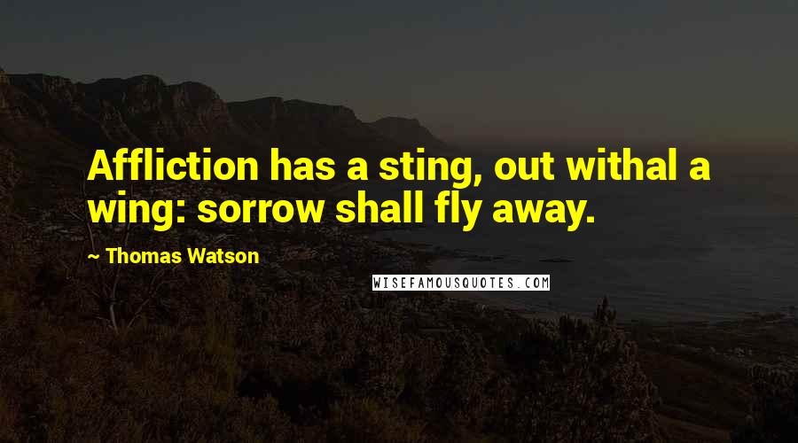 Thomas Watson quotes: Affliction has a sting, out withal a wing: sorrow shall fly away.