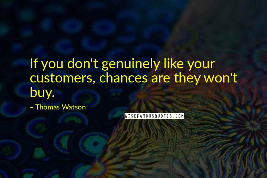 Thomas Watson quotes: If you don't genuinely like your customers, chances are they won't buy.