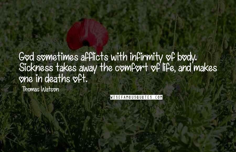Thomas Watson quotes: God sometimes afflicts with infirmity of body. Sickness takes away the comfort of life, and makes one in deaths oft.