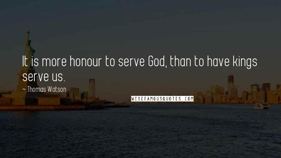 Thomas Watson quotes: It is more honour to serve God, than to have kings serve us.
